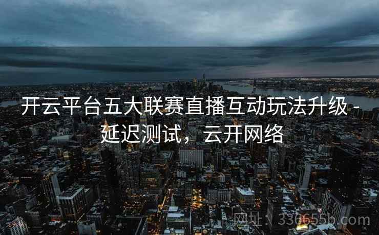 开云平台五大联赛直播互动玩法升级 - 延迟测试，云开网络