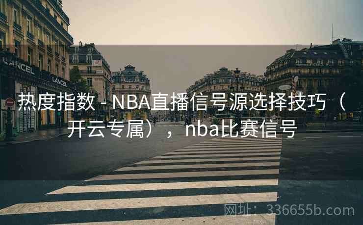 热度指数 - NBA直播信号源选择技巧（开云专属），nba比赛信号  第2张